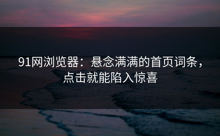 91网浏览器：悬念满满的首页词条，点击就能陷入惊喜